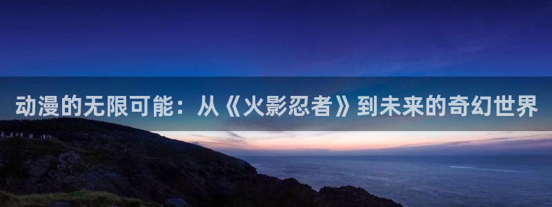 皮皮喵漫画破解版：动漫的无限可能：从《火影忍者》到未来的奇幻世界